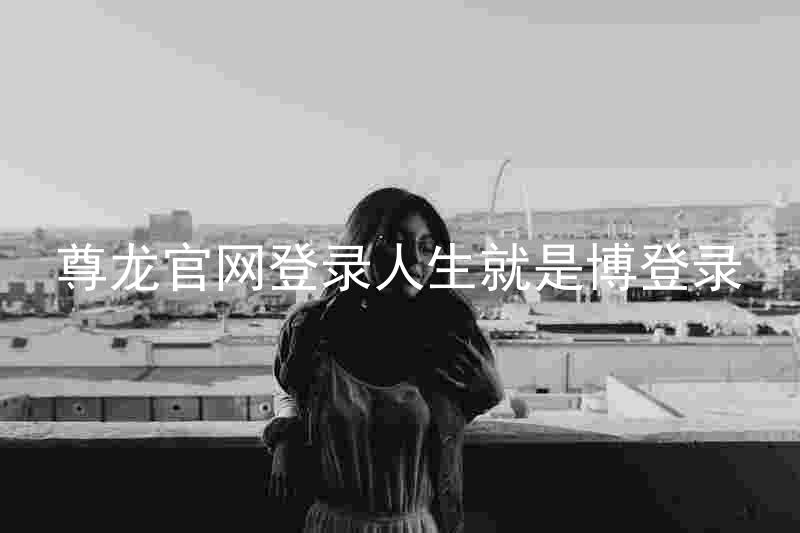 尊龙官网登录人生就是博登录
